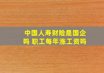 中国人寿财险是国企吗 职工每年涨工资吗